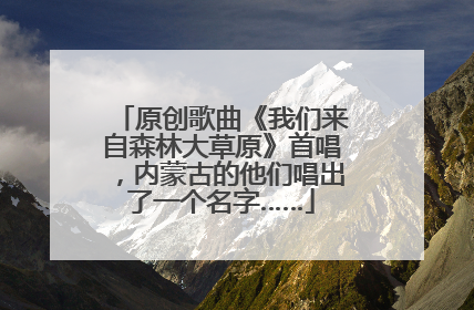 原创歌曲《我们来自森林大草原》首唱，内蒙古的他们唱出了一个名字……
